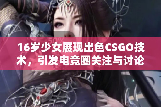 16岁少女展现出色CSGO技术，引发电竞圈关注与讨论
