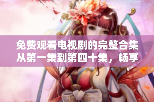 免费观看电视剧的完整合集从第一集到第四十集，畅享精彩剧情