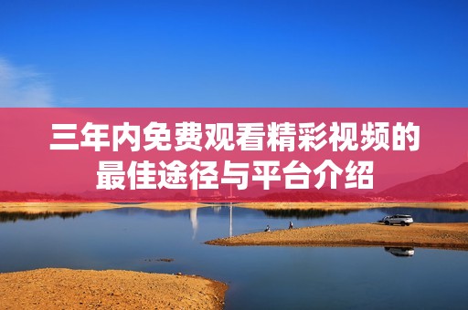 三年内免费观看精彩视频的最佳途径与平台介绍