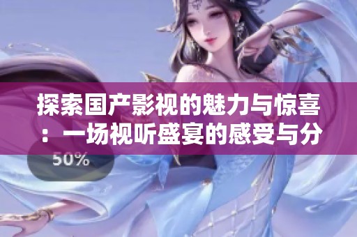 探索国产影视的魅力与惊喜：一场视听盛宴的感受与分享