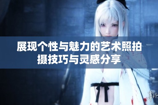 展现个性与魅力的艺术照拍摄技巧与灵感分享