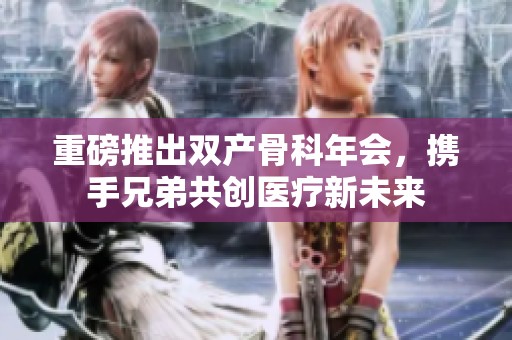 重磅推出双产骨科年会，携手兄弟共创医疗新未来