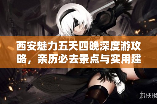 西安魅力五天四晚深度游攻略，亲历必去景点与实用建议分享