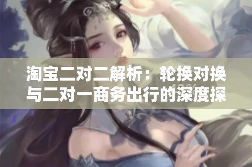 淘宝二对二解析：轮换对换与二对一商务出行的深度探讨