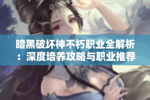 暗黑破坏神不朽职业全解析：深度培养攻略与职业推荐指南