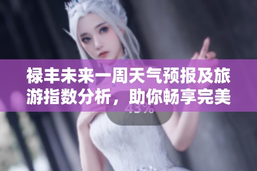 禄丰未来一周天气预报及旅游指数分析，助你畅享完美出行体验