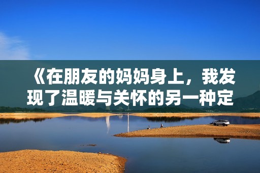 《在朋友的妈妈身上，我发现了温暖与关怀的另一种定义》
