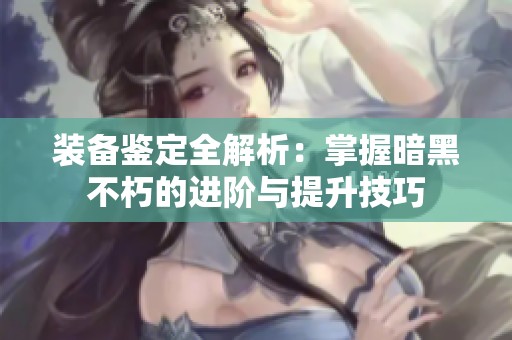 装备鉴定全解析：掌握暗黑不朽的进阶与提升技巧