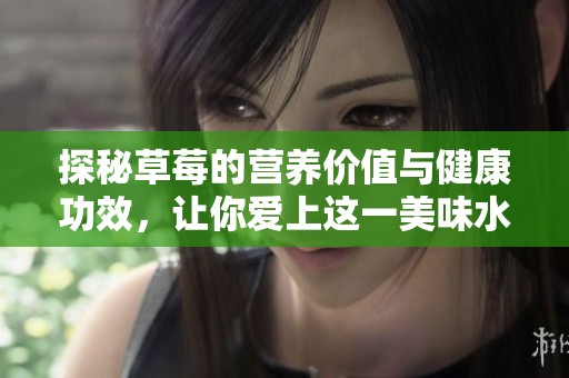 探秘草莓的营养价值与健康功效，让你爱上这一美味水果