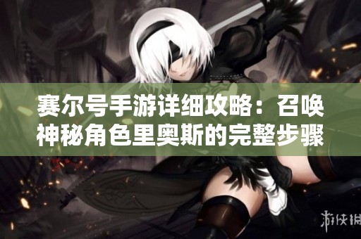 赛尔号手游详细攻略：召唤神秘角色里奥斯的完整步骤揭秘