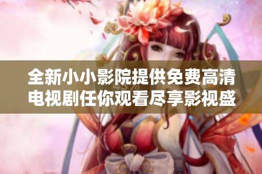 全新小小影院提供免费高清电视剧任你观看尽享影视盛宴
