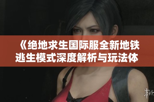 《绝地求生国际服全新地铁逃生模式深度解析与玩法体验》