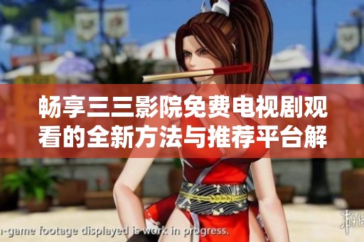 畅享三三影院免费电视剧观看的全新方法与推荐平台解析