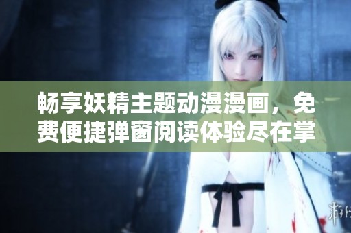 畅享妖精主题动漫漫画，免费便捷弹窗阅读体验尽在掌握
