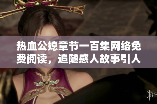 热血公媳章节一百集网络免费阅读，追随感人故事引人入胜的精彩旅程