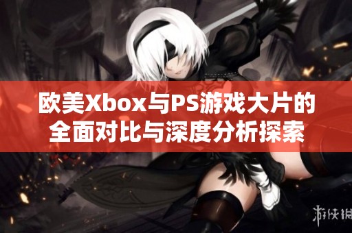 欧美Xbox与PS游戏大片的全面对比与深度分析探索