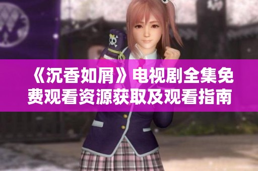 《沉香如屑》电视剧全集免费观看资源获取及观看指南，助你轻松追剧