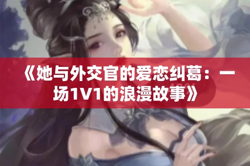 《她与外交官的爱恋纠葛：一场1V1的浪漫故事》