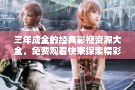 三年成全的经典影视资源大全，免费观看快来探索精彩世界