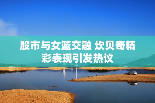 股市与女篮交融 坎贝奇精彩表现引发热议