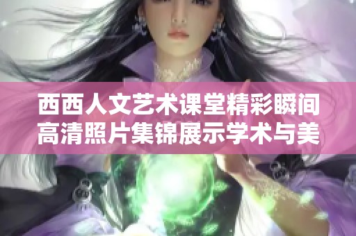 西西人文艺术课堂精彩瞬间高清照片集锦展示学术与美的结合