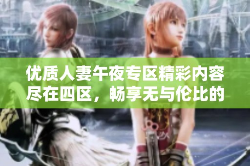 优质人妻午夜专区精彩内容尽在四区，畅享无与伦比的视觉盛宴