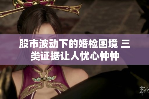 股市波动下的婚检困境 三类证据让人忧心忡忡