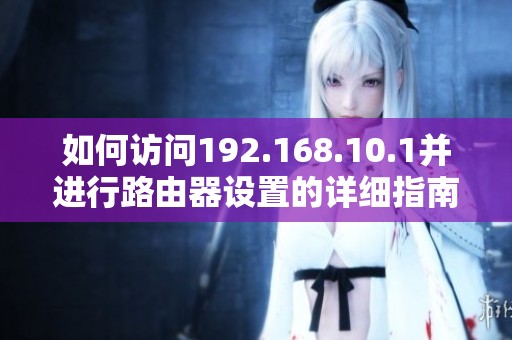 如何访问192.168.10.1并进行路由器设置的详细指南与步骤说明