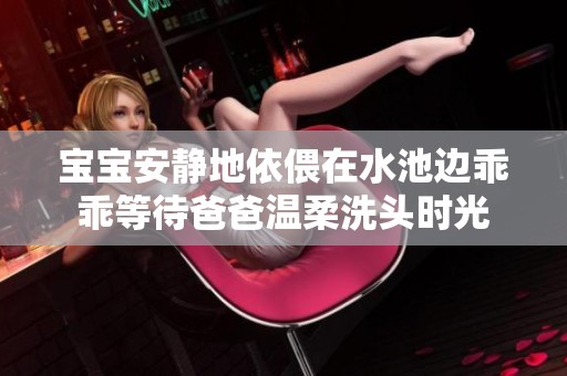 宝宝安静地依偎在水池边乖乖等待爸爸温柔洗头时光