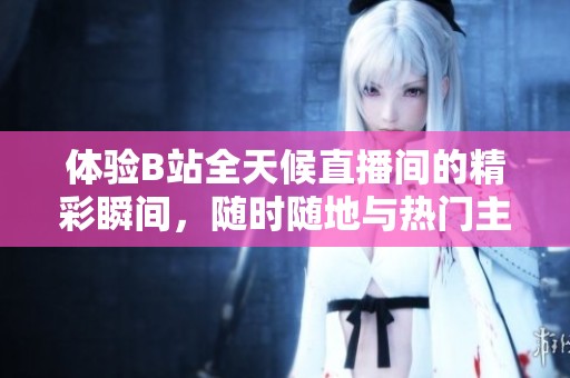 体验B站全天候直播间的精彩瞬间，随时随地与热门主播互动