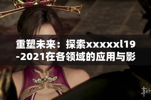重塑未来：探索xxxxxl19-2021在各领域的应用与影响