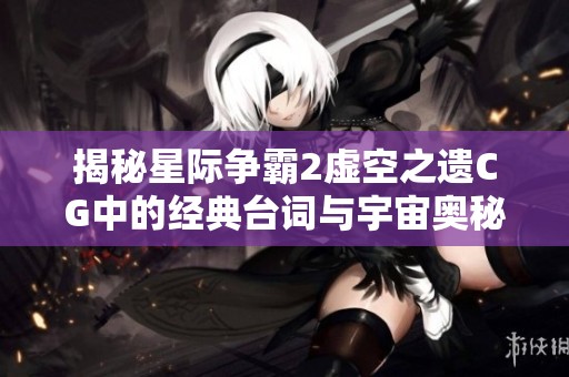 揭秘星际争霸2虚空之遗CG中的经典台词与宇宙奥秘解析