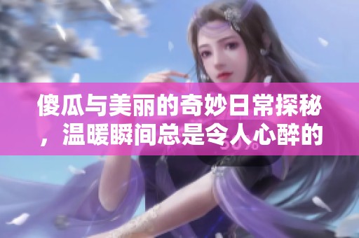 傻瓜与美丽的奇妙日常探秘，温暖瞬间总是令人心醉的故事