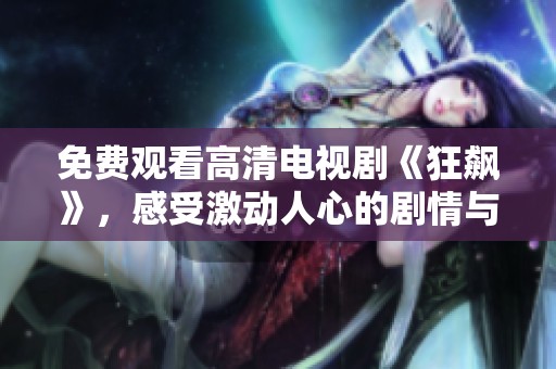 免费观看高清电视剧《狂飙》，感受激动人心的剧情与精彩演技