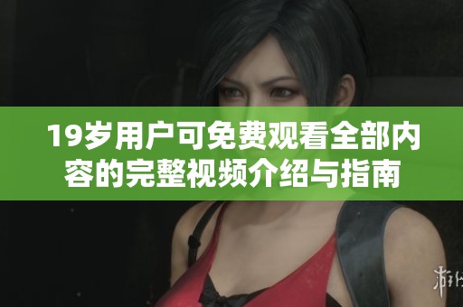 19岁用户可免费观看全部内容的完整视频介绍与指南