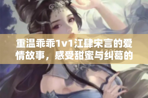 重温乖乖1v1江肆宋言的爱情故事，感受甜蜜与纠葛的浪漫旅程