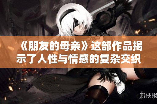 《朋友的母亲》这部作品揭示了人性与情感的复杂交织与冲突