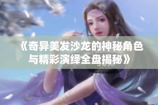 《奇异美发沙龙的神秘角色与精彩演绎全盘揭秘》
