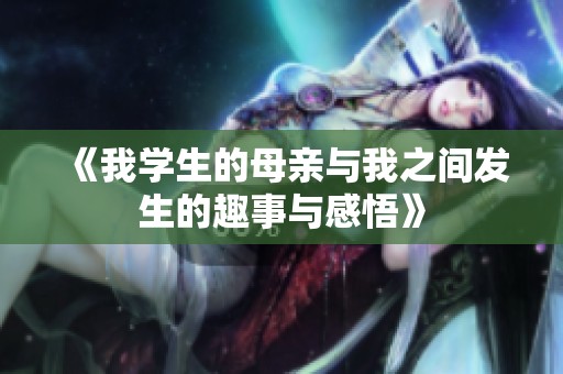 《我学生的母亲与我之间发生的趣事与感悟》