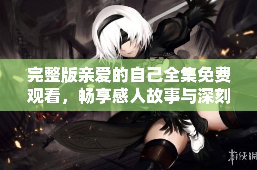 完整版亲爱的自己全集免费观看，畅享感人故事与深刻人生启示