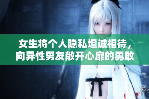 女生将个人隐私坦诚相待，向异性男友敞开心扉的勇敢之举