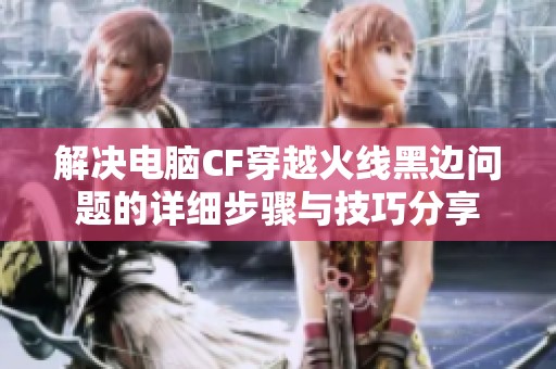 解决电脑CF穿越火线黑边问题的详细步骤与技巧分享