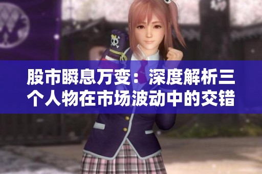 股市瞬息万变：深度解析三个人物在市场波动中的交错故事