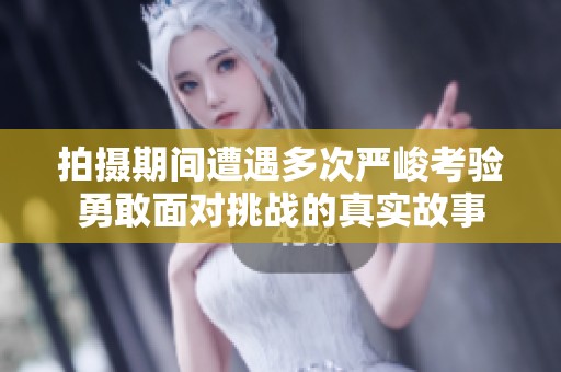 拍摄期间遭遇多次严峻考验勇敢面对挑战的真实故事