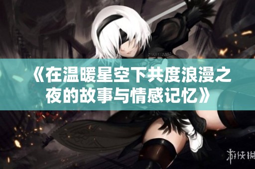 《在温暖星空下共度浪漫之夜的故事与情感记忆》