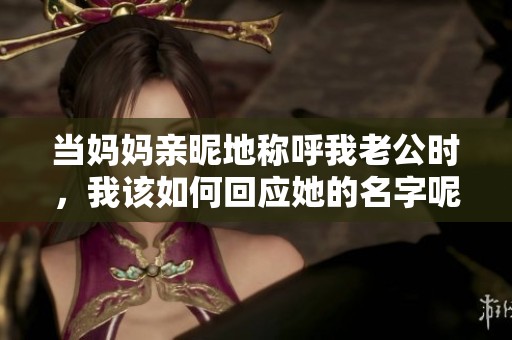 当妈妈亲昵地称呼我老公时，我该如何回应她的名字呢