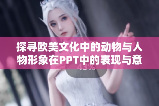 探寻欧美文化中的动物与人物形象在PPT中的表现与意义