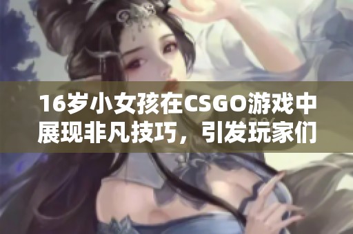 16岁小女孩在CSGO游戏中展现非凡技巧，引发玩家们的热烈讨论与关注