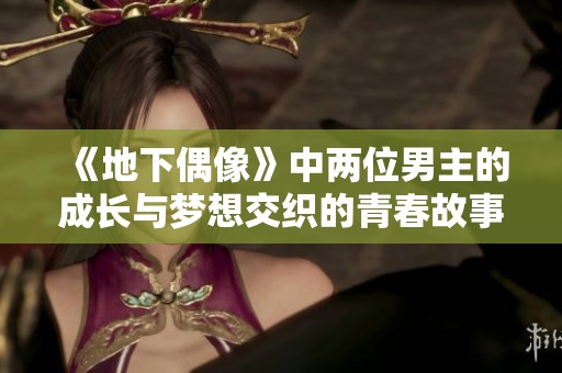 《地下偶像》中两位男主的成长与梦想交织的青春故事解析