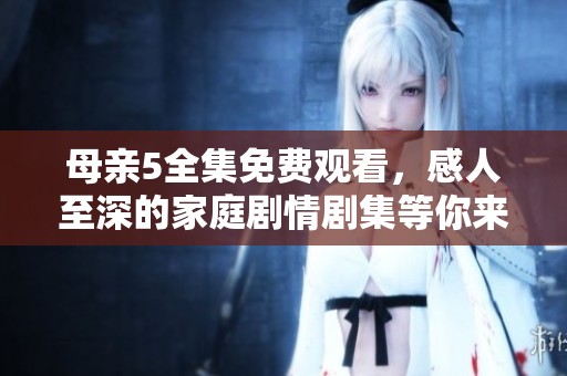 母亲5全集免费观看，感人至深的家庭剧情剧集等你来追剧